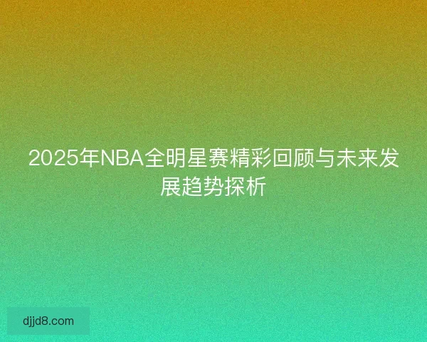 2025年NBA全明星赛精彩回顾与未来发展趋势探析