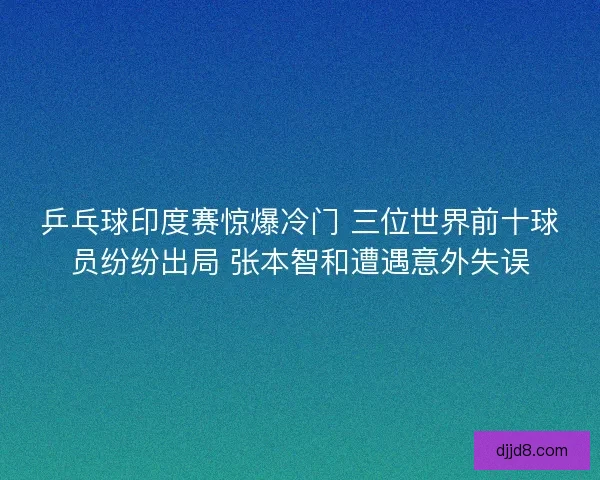 乒乓球印度赛惊爆冷门 三位世界前十球员纷纷出局 张本智和遭遇意外失误