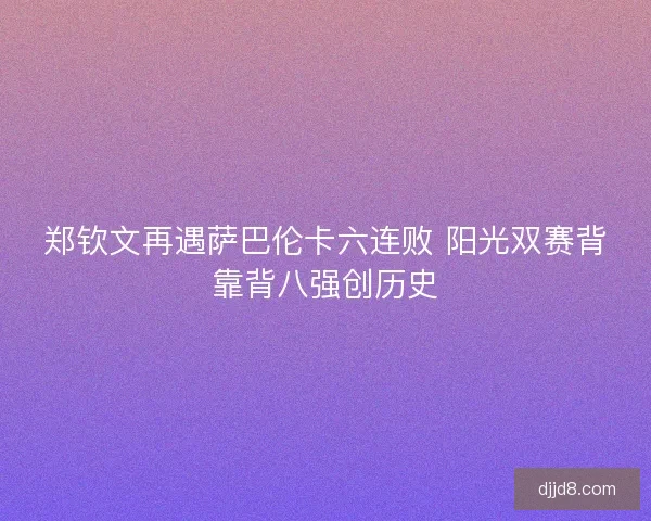 郑钦文再遇萨巴伦卡六连败 阳光双赛背靠背八强创历史
