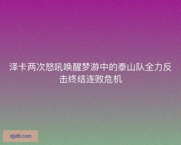 泽卡两次怒吼唤醒梦游中的泰山队全力反击终结连败危机