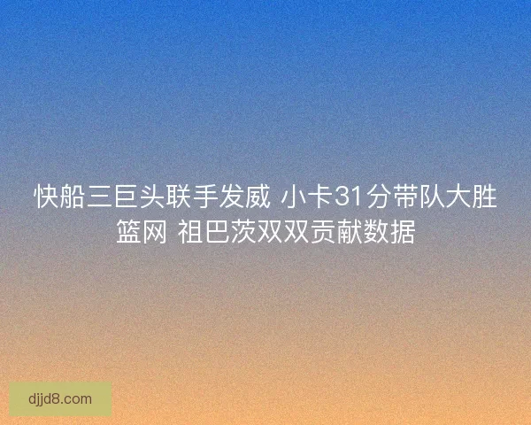 快船三巨头联手发威 小卡31分带队大胜篮网 祖巴茨双双贡献数据