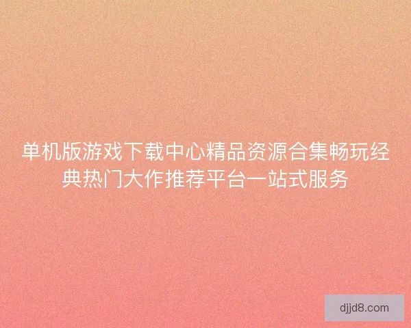 单机版游戏下载中心精品资源合集畅玩经典热门大作推荐平台一站式服务