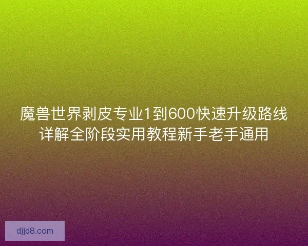 魔兽世界剥皮专业1到600快速升级路线详解全阶段实用教程新手老手通用
