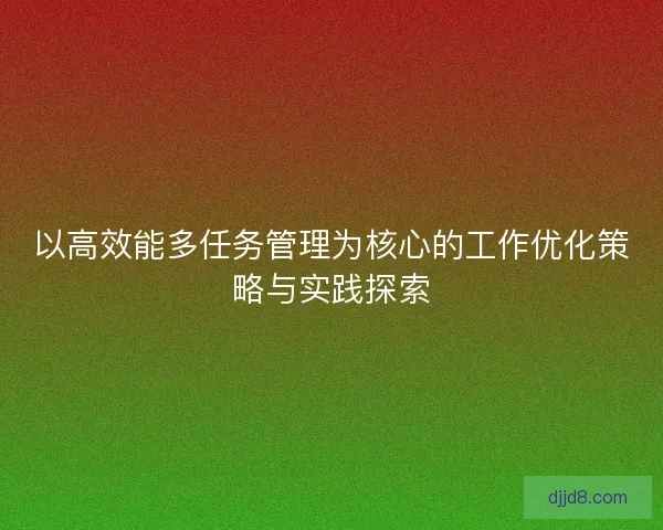 以高效能多任务管理为核心的工作优化策略与实践探索