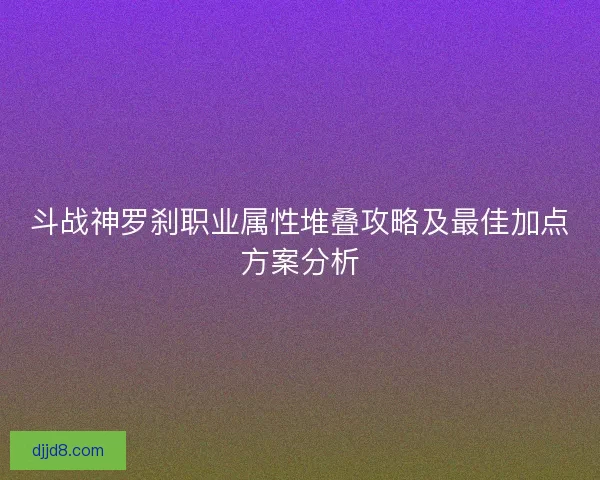 斗战神罗刹职业属性堆叠攻略及最佳加点方案分析