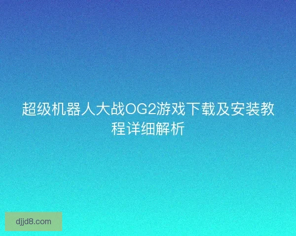 超级机器人大战OG2游戏下载及安装教程详细解析
