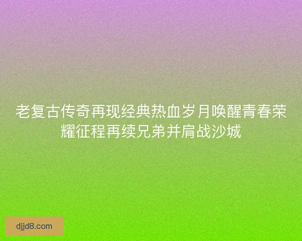老复古传奇再现经典热血岁月唤醒青春荣耀征程再续兄弟并肩战沙城