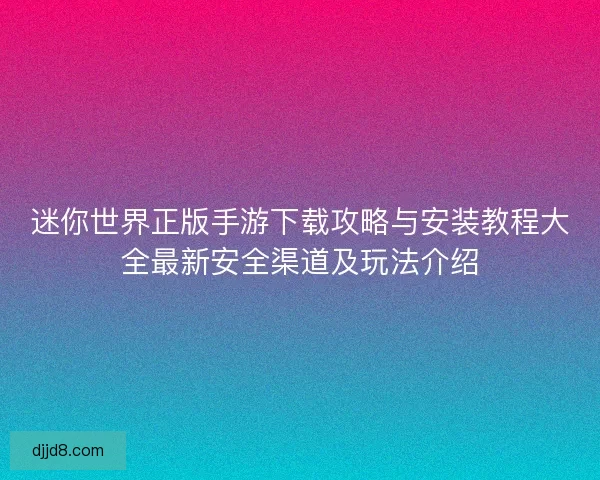 迷你世界正版手游下载攻略与安装教程大全最新安全渠道及玩法介绍