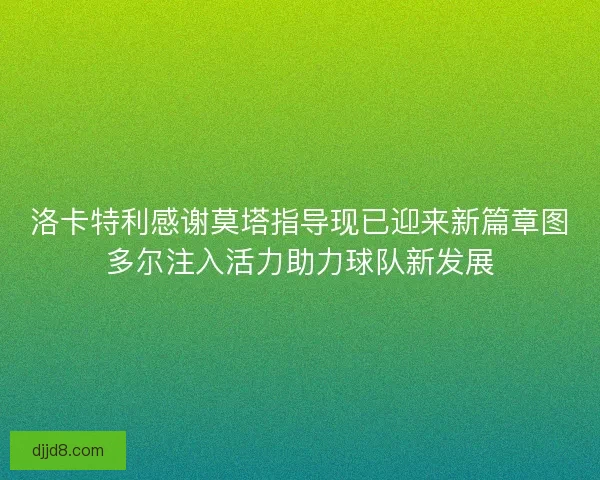洛卡特利感谢莫塔指导现已迎来新篇章图多尔注入活力助力球队新发展