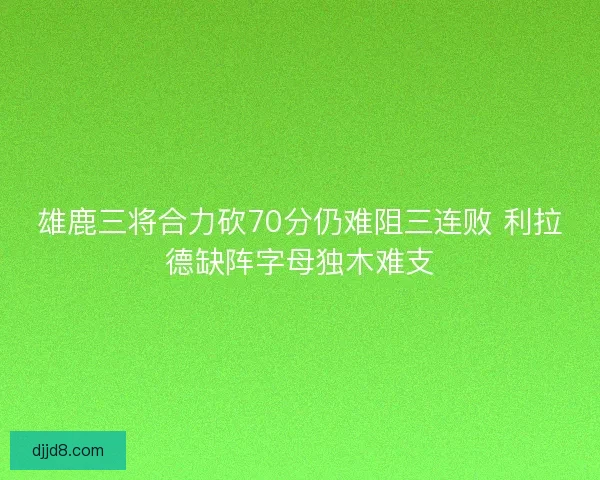 雄鹿三将合力砍70分仍难阻三连败 利拉德缺阵字母独木难支