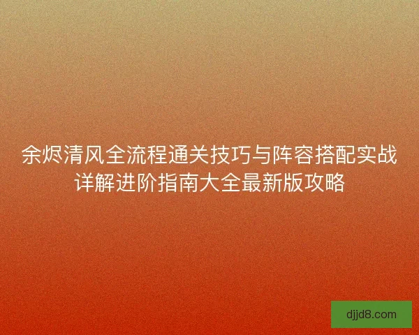 余烬清风全流程通关技巧与阵容搭配实战详解进阶指南大全最新版攻略