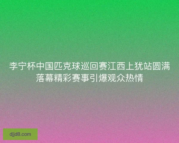 李宁杯中国匹克球巡回赛江西上犹站圆满落幕精彩赛事引爆观众热情