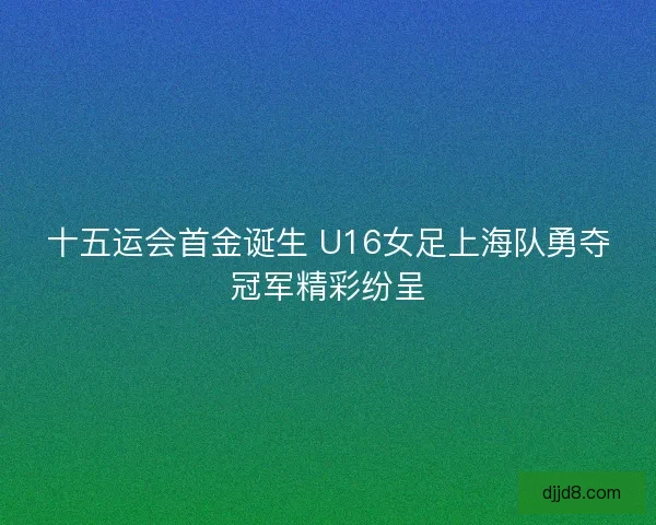 十五运会首金诞生 U16女足上海队勇夺冠军精彩纷呈