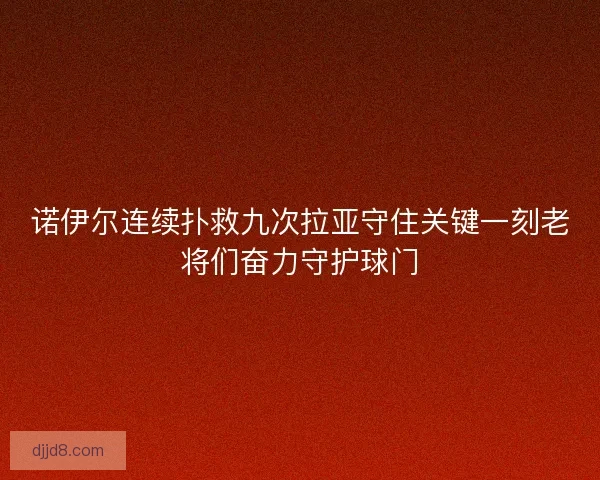 诺伊尔连续扑救九次拉亚守住关键一刻老将们奋力守护球门