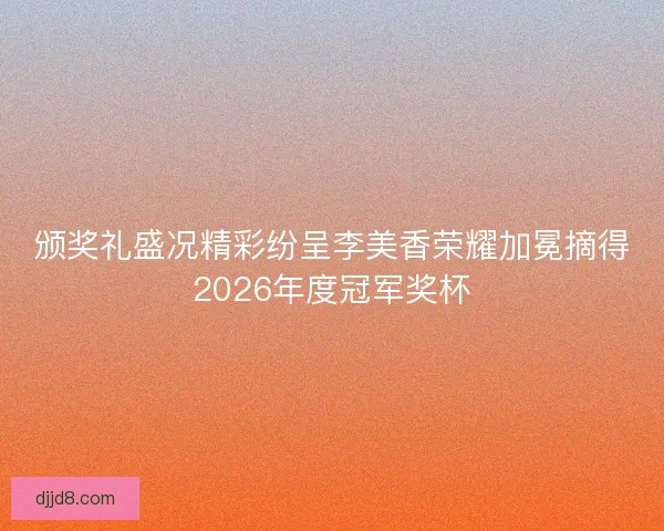 颁奖礼盛况精彩纷呈李美香荣耀加冕摘得2026年度冠军奖杯