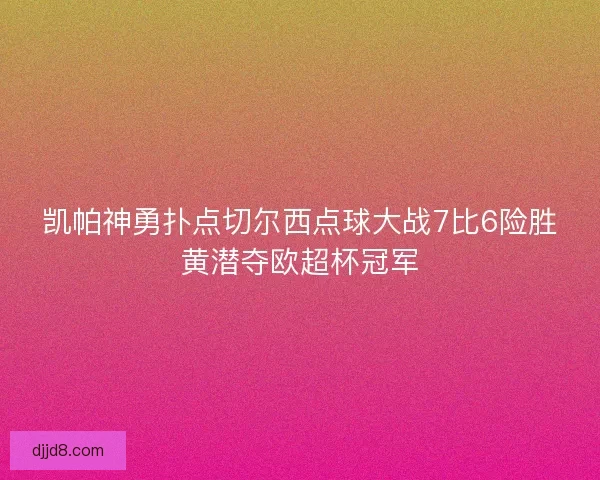 凯帕神勇扑点切尔西点球大战7比6险胜黄潜夺欧超杯冠军
