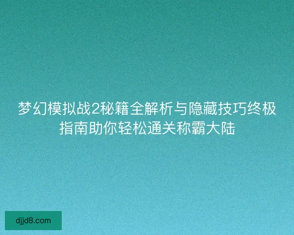 梦幻模拟战2秘籍全解析与隐藏技巧终极指南助你轻松通关称霸大陆