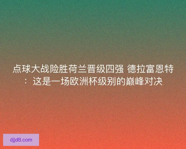 点球大战险胜荷兰晋级四强 德拉富恩特：这是一场欧洲杯级别的巅峰对决