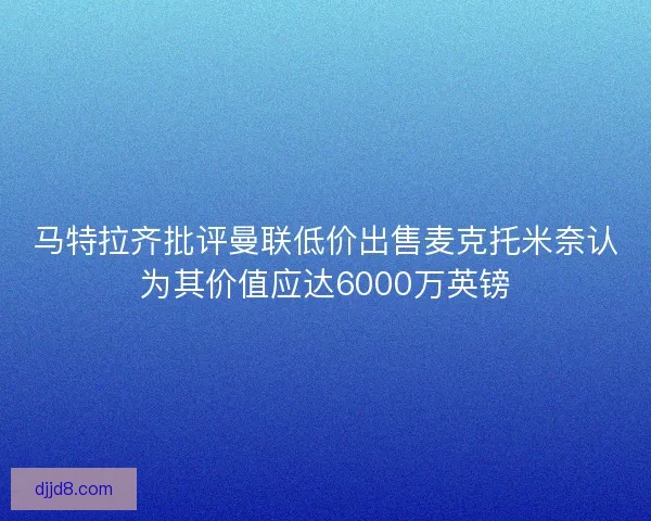 马特拉齐批评曼联低价出售麦克托米奈认为其价值应达6000万英镑