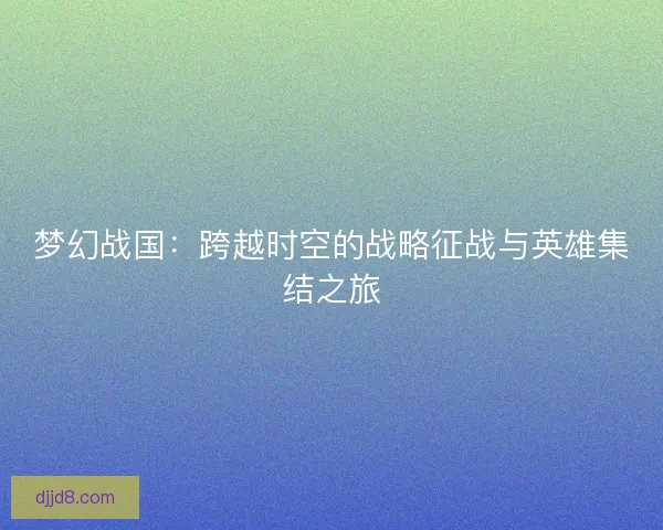 梦幻战国：跨越时空的战略征战与英雄集结之旅