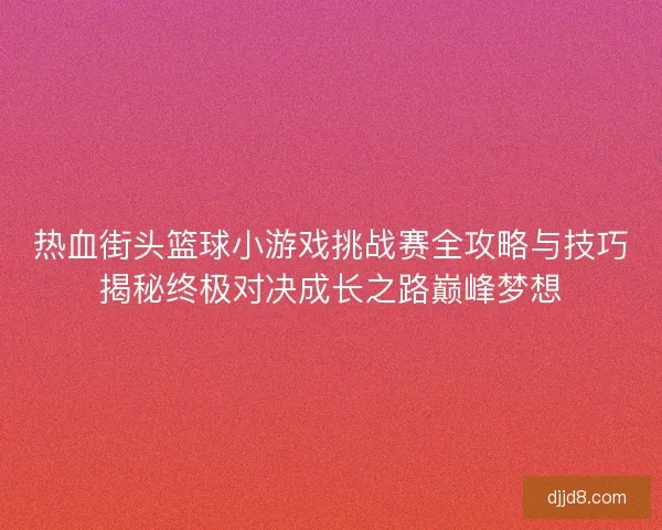 热血街头篮球小游戏挑战赛全攻略与技巧揭秘终极对决成长之路巅峰梦想