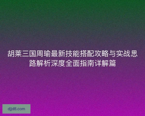 胡莱三国周瑜最新技能搭配攻略与实战思路解析深度全面指南详解篇