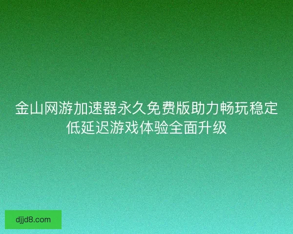金山网游加速器永久免费版助力畅玩稳定低延迟游戏体验全面升级