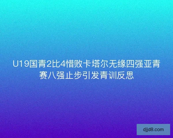 U19国青2比4惜败卡塔尔无缘四强亚青赛八强止步引发青训反思