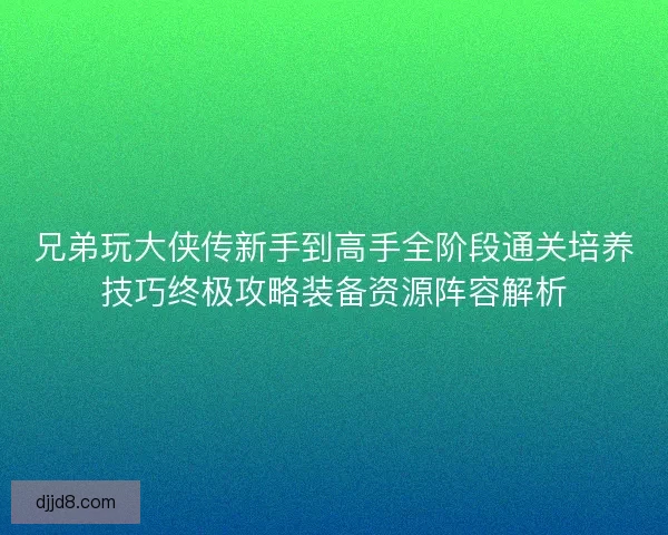 兄弟玩大侠传新手到高手全阶段通关培养技巧终极攻略装备资源阵容解析