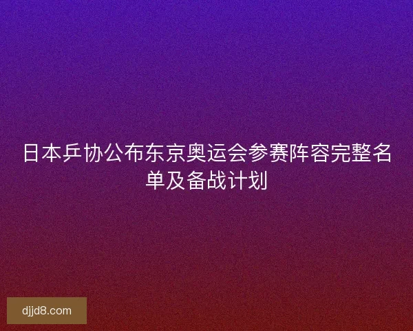 日本乒协公布东京奥运会参赛阵容完整名单及备战计划