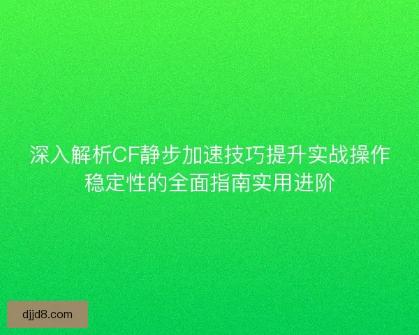 深入解析CF静步加速技巧提升实战操作稳定性的全面指南实用进阶