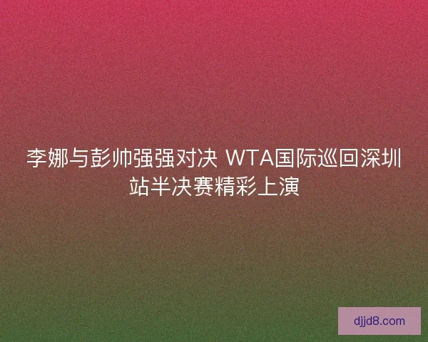 李娜与彭帅强强对决 WTA国际巡回深圳站半决赛精彩上演