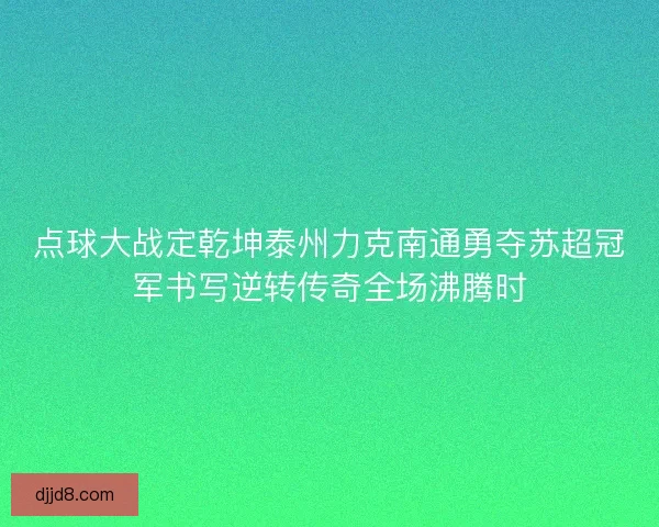 点球大战定乾坤泰州力克南通勇夺苏超冠军书写逆转传奇全场沸腾时