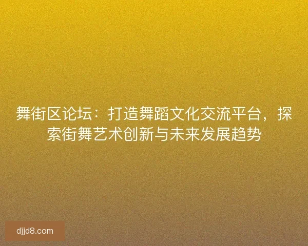 舞街区论坛：打造舞蹈文化交流平台，探索街舞艺术创新与未来发展趋势