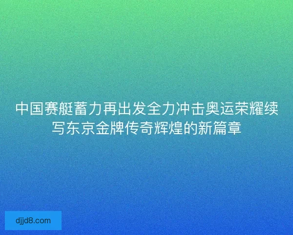 中国赛艇蓄力再出发全力冲击奥运荣耀续写东京金牌传奇辉煌的新篇章