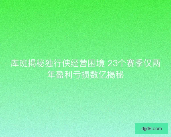 库班揭秘独行侠经营困境 23个赛季仅两年盈利亏损数亿揭秘
