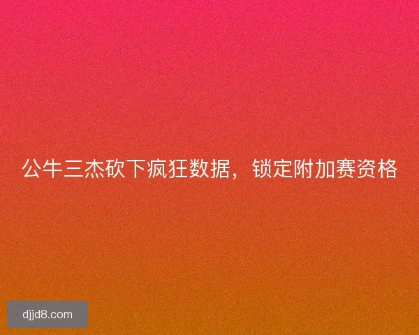 公牛三杰砍下疯狂数据，锁定附加赛资格