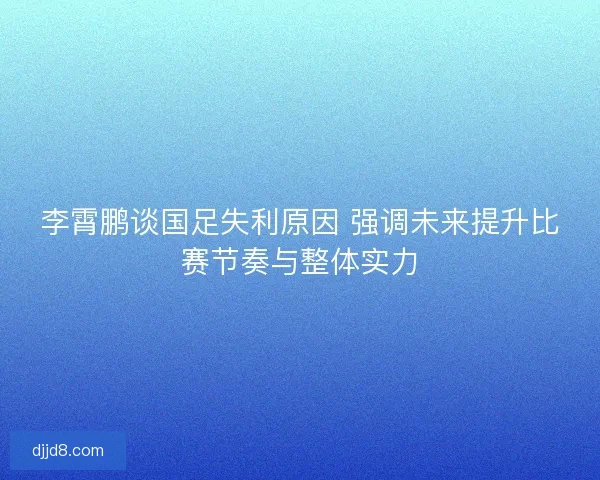 李霄鹏谈国足失利原因 强调未来提升比赛节奏与整体实力