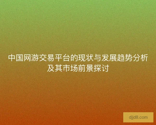 中国网游交易平台的现状与发展趋势分析及其市场前景探讨