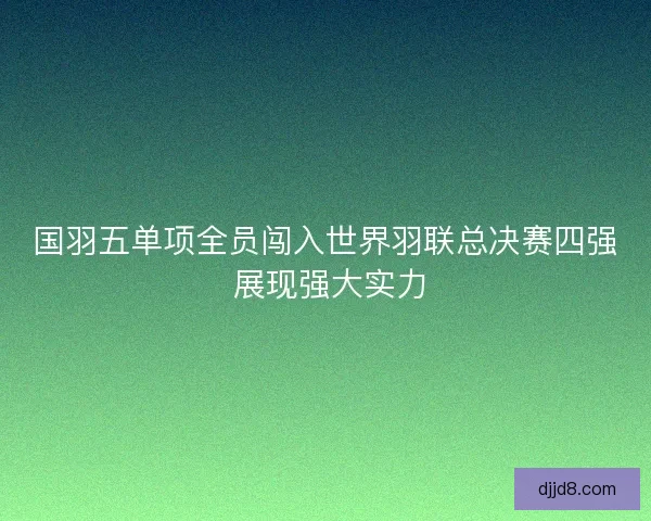 国羽五单项全员闯入世界羽联总决赛四强 展现强大实力