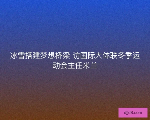 冰雪搭建梦想桥梁 访国际大体联冬季运动会主任米兰
