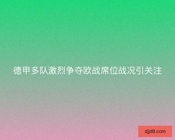 德甲多队激烈争夺欧战席位战况引关注