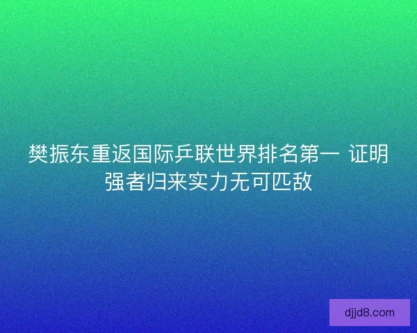 樊振东重返国际乒联世界排名第一 证明强者归来实力无可匹敌